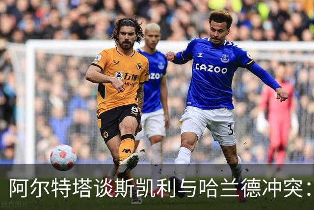 阿尔特塔谈斯凯利与哈兰德冲突：他是竞争者